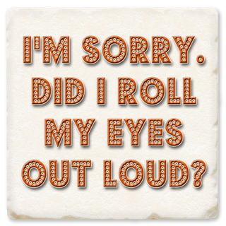 I`M SORRY DID I ROLL MY EYES COASTER